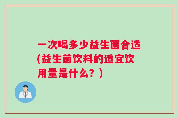 一次喝多少益生菌合适(益生菌饮料的适宜饮用量是什么？)