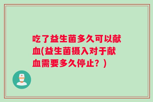 吃了益生菌多久可以献血(益生菌摄入对于献血需要多久停止？)
