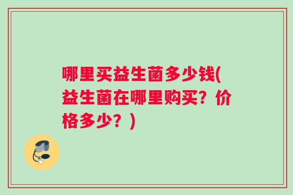 哪里买益生菌多少钱(益生菌在哪里购买？价格多少？)