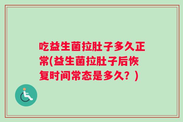 吃益生菌拉肚子多久正常(益生菌拉肚子后恢复时间常态是多久？)