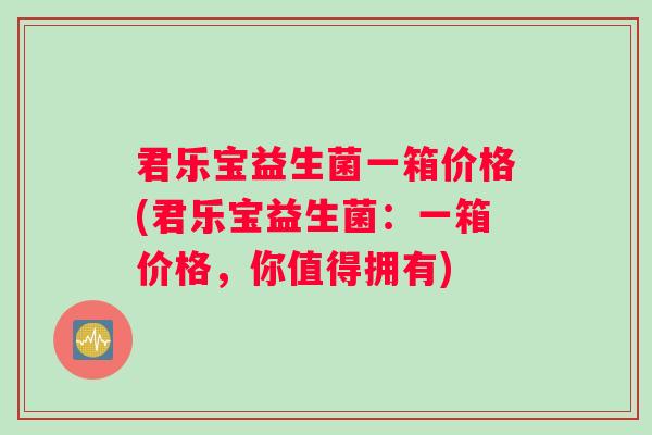 君乐宝益生菌一箱价格(君乐宝益生菌：一箱价格，你值得拥有)