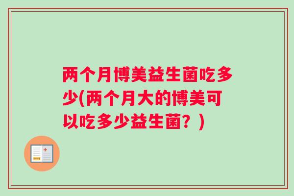两个月博美益生菌吃多少(两个月大的博美可以吃多少益生菌？)