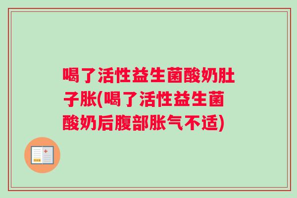喝了活性益生菌酸奶肚子胀(喝了活性益生菌酸奶后腹部胀气不适)