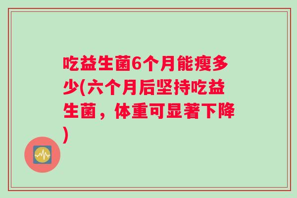 吃益生菌6个月能瘦多少(六个月后坚持吃益生菌，体重可显著下降)