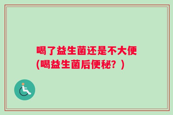 喝了益生菌还是不大便(喝益生菌后便秘？)