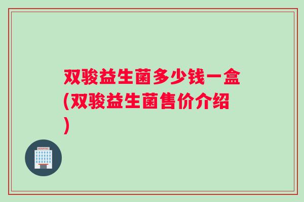 双骏益生菌多少钱一盒(双骏益生菌售价介绍)
