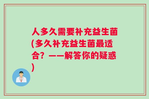 人多久需要补充益生菌(多久补充益生菌最适合？——解答你的疑惑)
