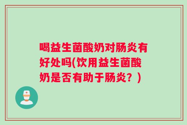 喝益生菌酸奶对肠炎有好处吗(饮用益生菌酸奶是否有助于肠炎？)