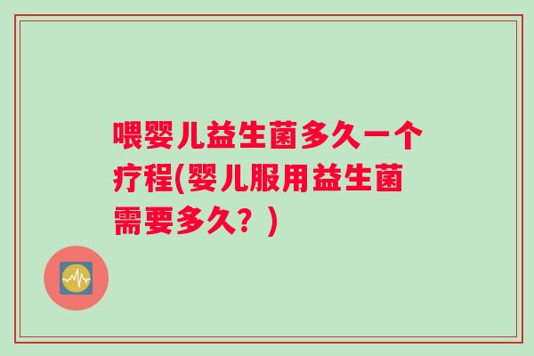 喂婴儿益生菌多久一个疗程(婴儿服用益生菌需要多久？)
