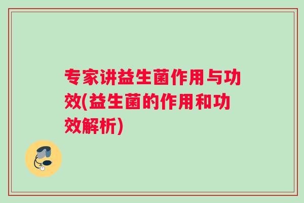 专家讲益生菌作用与功效(益生菌的作用和功效解析)