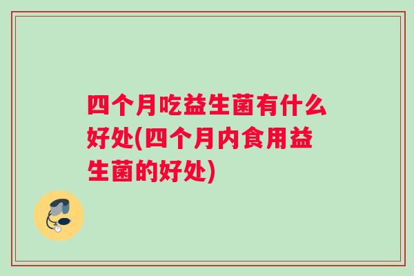 四个月吃益生菌有什么好处(四个月内食用益生菌的好处)