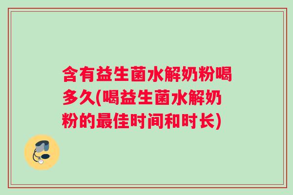 含有益生菌水解奶粉喝多久(喝益生菌水解奶粉的最佳时间和时长)