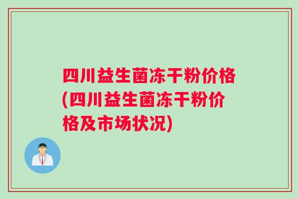 四川益生菌冻干粉价格(四川益生菌冻干粉价格及市场状况)