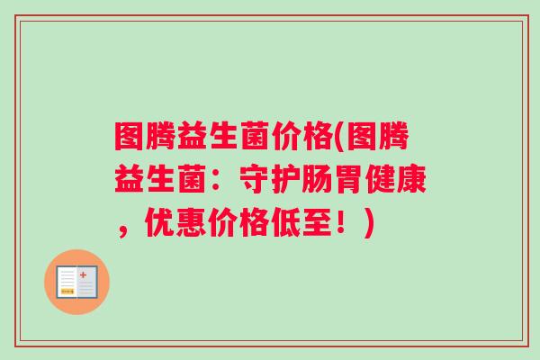 图腾益生菌价格(图腾益生菌：守护肠胃健康，优惠价格低至！)