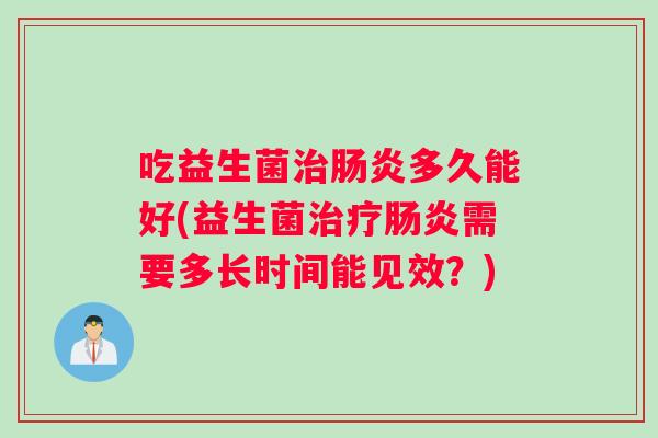 吃益生菌治肠炎多久能好(益生菌治疗肠炎需要多长时间能见效？)