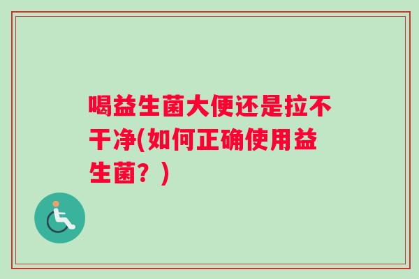 喝益生菌大便还是拉不干净(如何正确使用益生菌？)