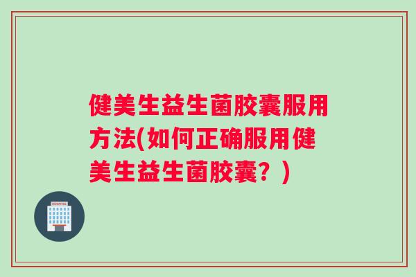 健美生益生菌胶囊服用方法(如何正确服用健美生益生菌胶囊？)