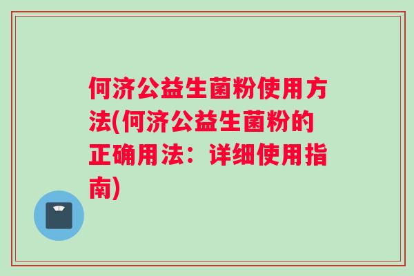 何济公益生菌粉使用方法(何济公益生菌粉的正确用法：详细使用指南)