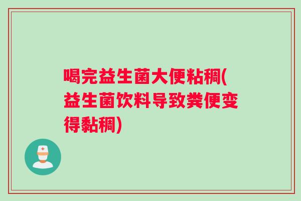 喝完益生菌大便粘稠(益生菌饮料导致粪便变得黏稠)