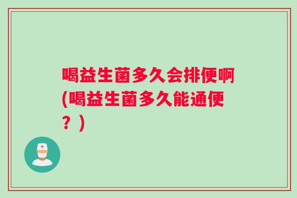 喝益生菌多久会排便啊(喝益生菌多久能通便？)
