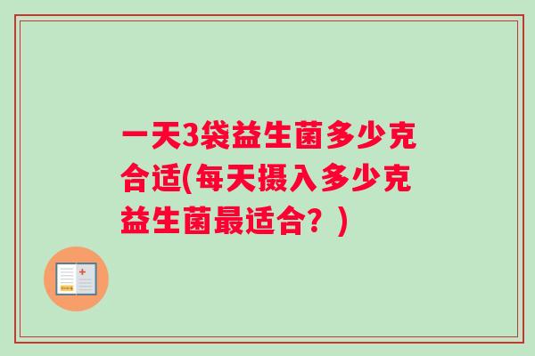 一天3袋益生菌多少克合适(每天摄入多少克益生菌最适合？)