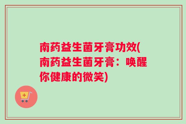 南药益生菌牙膏功效(南药益生菌牙膏：唤醒你健康的微笑)