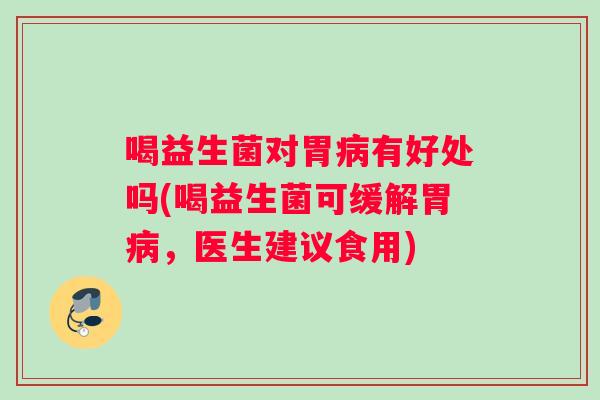 喝益生菌对胃病有好处吗(喝益生菌可缓解胃病，医生建议食用)