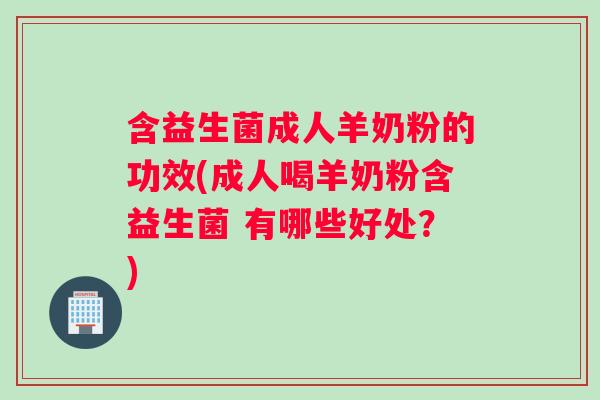 含益生菌成人羊奶粉的功效(成人喝羊奶粉含益生菌 有哪些好处？)