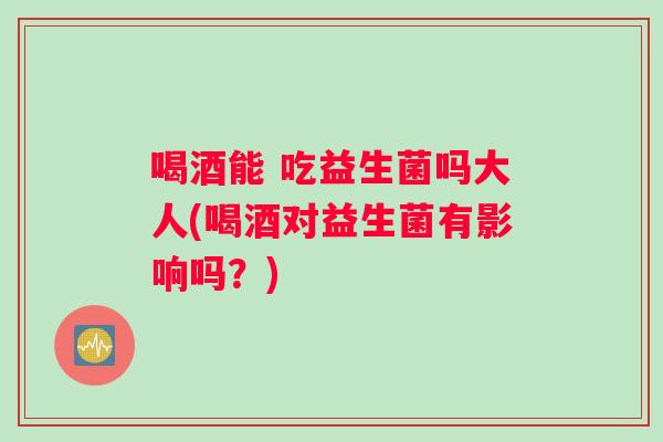 喝酒能 吃益生菌吗大人(喝酒对益生菌有影响吗？)