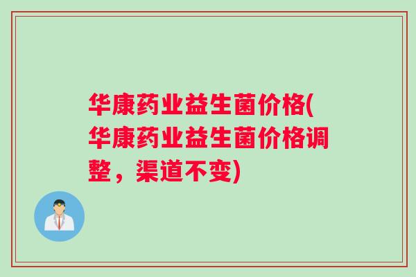 华康药业益生菌价格(华康药业益生菌价格调整，渠道不变)