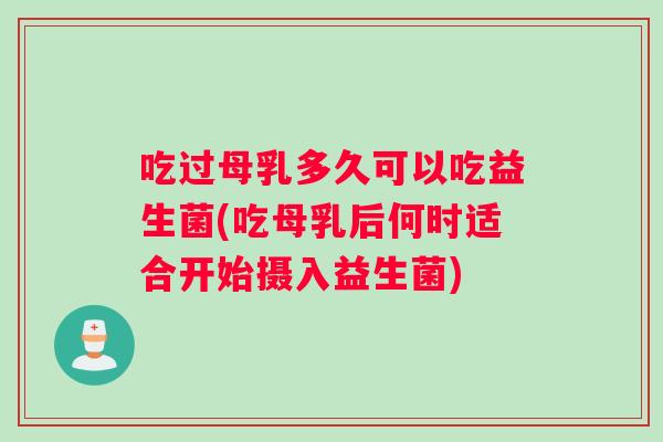 吃过母乳多久可以吃益生菌(吃母乳后何时适合开始摄入益生菌)