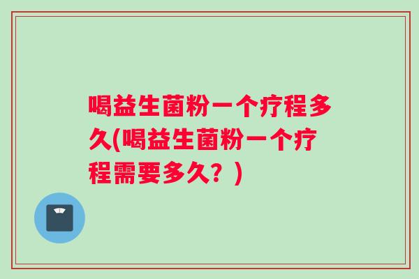 喝益生菌粉一个疗程多久(喝益生菌粉一个疗程需要多久？)