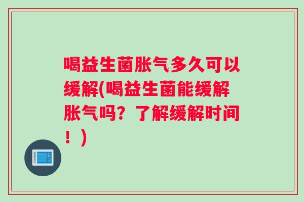 喝益生菌胀气多久可以缓解(喝益生菌能缓解胀气吗？了解缓解时间！)