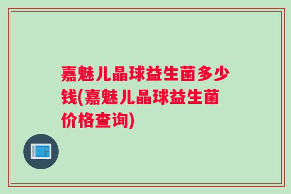 嘉魅儿晶球益生菌多少钱(嘉魅儿晶球益生菌价格查询)