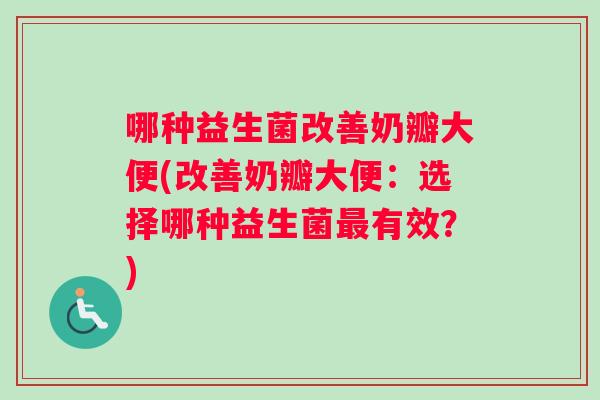 哪种益生菌改善奶瓣大便(改善奶瓣大便：选择哪种益生菌最有效？)