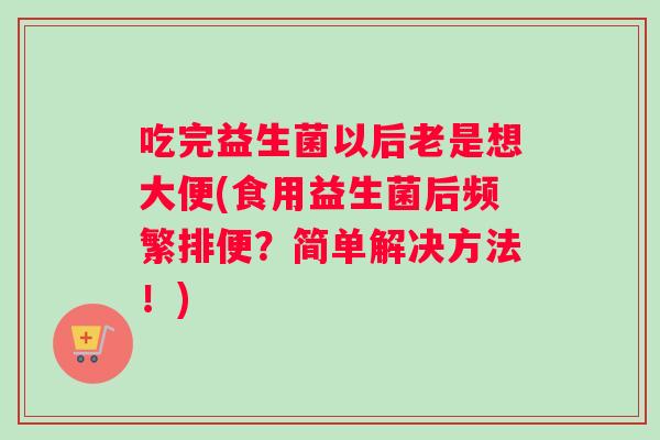 吃完益生菌以后老是想大便(食用益生菌后频繁排便？简单解决方法！)