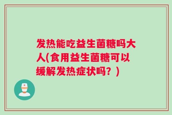 发热能吃益生菌糖吗大人(食用益生菌糖可以缓解发热症状吗？)