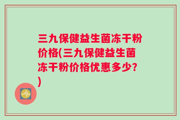 三九保健益生菌冻干粉价格(三九保健益生菌冻干粉价格优惠多少？)