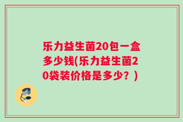 乐力益生菌20包一盒多少钱(乐力益生菌20袋装价格是多少？)