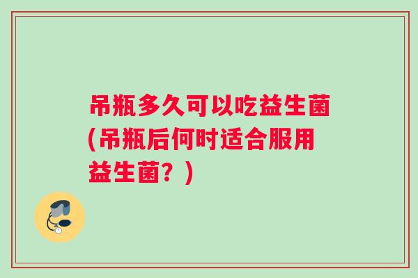 吊瓶多久可以吃益生菌(吊瓶后何时适合服用益生菌？)