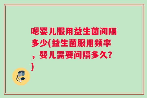 嗯婴儿服用益生菌间隔多少(益生菌服用频率，婴儿需要间隔多久？)