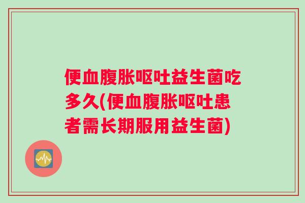 便血腹胀呕吐益生菌吃多久(便血腹胀呕吐患者需长期服用益生菌)