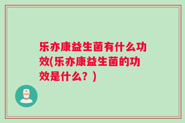 乐亦康益生菌有什么功效(乐亦康益生菌的功效是什么？)