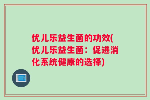 优儿乐益生菌的功效(优儿乐益生菌：促进消化系统健康的选择)