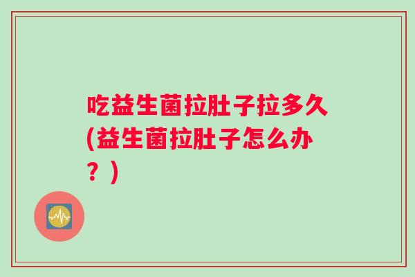 吃益生菌拉肚子拉多久(益生菌拉肚子怎么办？)