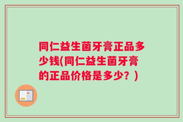 同仁益生菌牙膏正品多少钱(同仁益生菌牙膏的正品价格是多少？)