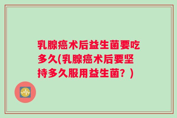 乳腺癌术后益生菌要吃多久(乳腺癌术后要坚持多久服用益生菌？)