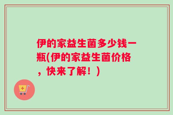 伊的家益生菌多少钱一瓶(伊的家益生菌价格，快来了解！)