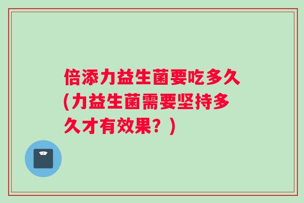 倍添力益生菌要吃多久(力益生菌需要坚持多久才有效果？)