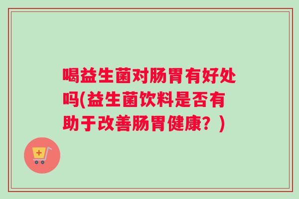 喝益生菌对肠胃有好处吗(益生菌饮料是否有助于改善肠胃健康？)